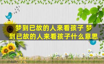 梦到已故的人来看孩子 梦到已故的人来看孩子什么意思